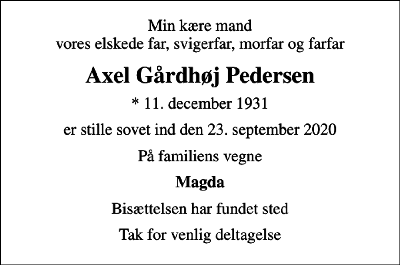 <p>Min kære mand vores elskede far, svigerfar, morfar og farfar<br />Axel Gårdhøj Pedersen<br />* 11. december 1931<br />er stille sovet ind den 23. september 2020<br />På familiens vegne<br />Magda<br />Bisættelsen har fundet sted<br />Tak for venlig deltagelse</p>