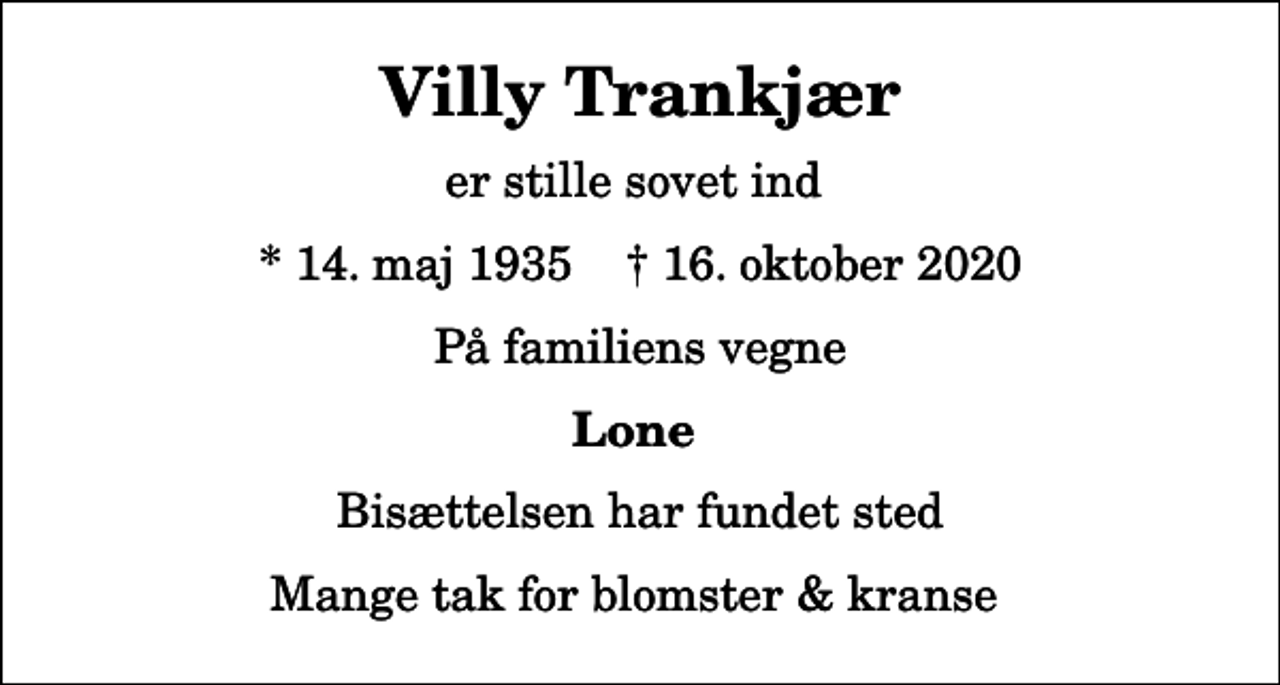 <p>Villy Trankjær<br />er stille sovet ind<br />* 14. maj 1935 ✝ 16. oktober 2020<br />På familiens vegne<br />Lone<br />Bisættelsen har fundet sted<br />Mange tak for blomster &amp; kranse</p>