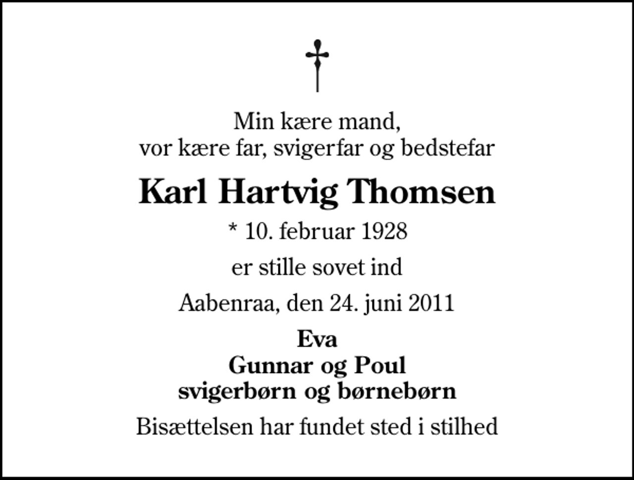<p>Min kære mand, vor kære far, svigerfar og bedstefar<br />Karl Hartvig Thomsen<br />* 10. februar 1928<br />er stille sovet ind<br />Aabenraa, den 24. juni 2011<br />Eva Gunnar og Poul svigerbørn og børnebørn<br />Bisættelsen har fundet sted i stilhed</p>
