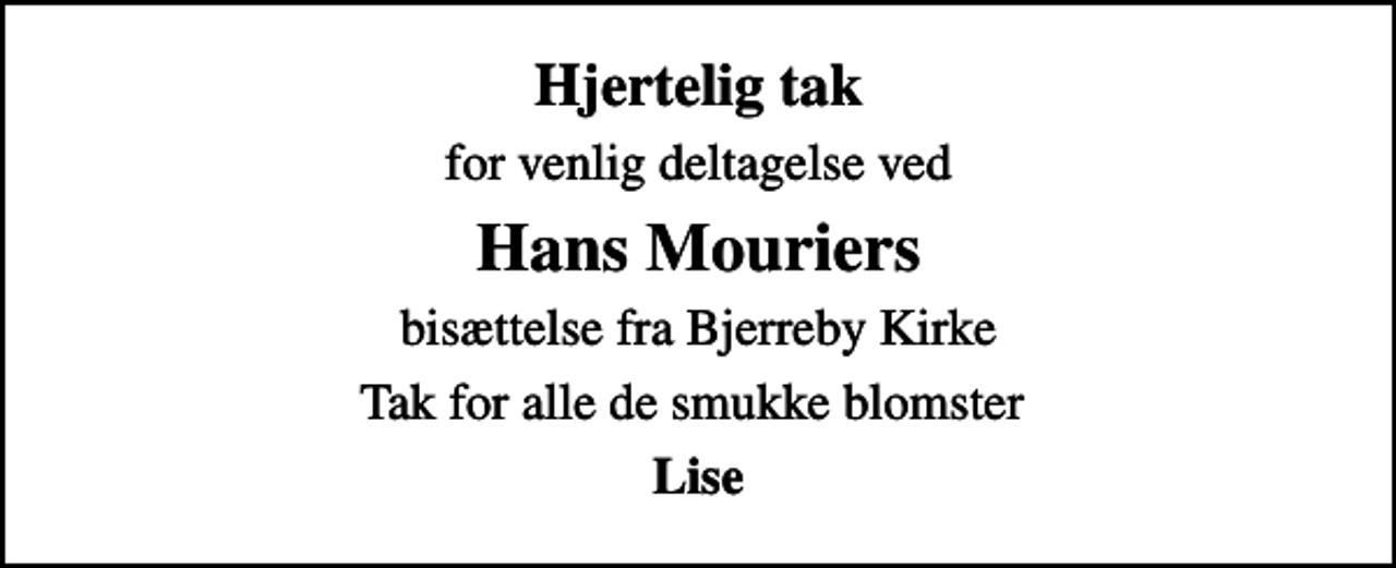 <p>Hjertelig tak<br />for venlig deltagelse ved<br />Hans Mouriers<br />bisættelse fra Bjerreby Kirke<br />Tak for alle de smukke blomster<br />Lise</p>