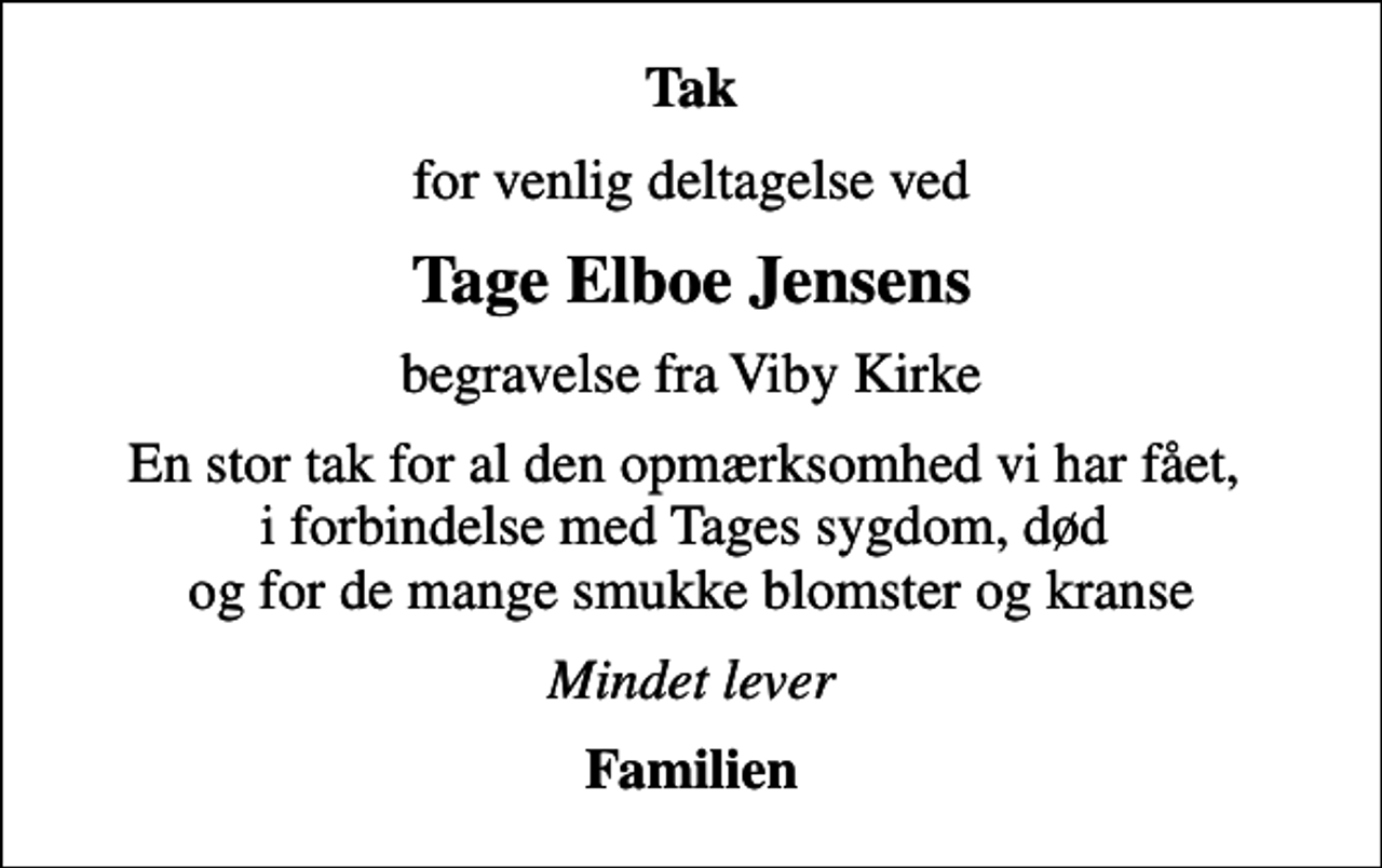 <p>Tak<br />for venlig deltagelse ved<br />Tage Elboe Jensens<br />begravelse fra Viby Kirke<br />En stor tak for al den opmærksomhed vi har fået, i forbindelse med Tages sygdom, død og for de mange smukke blomster og kranse<br />Mindet lever<br />Familien</p>