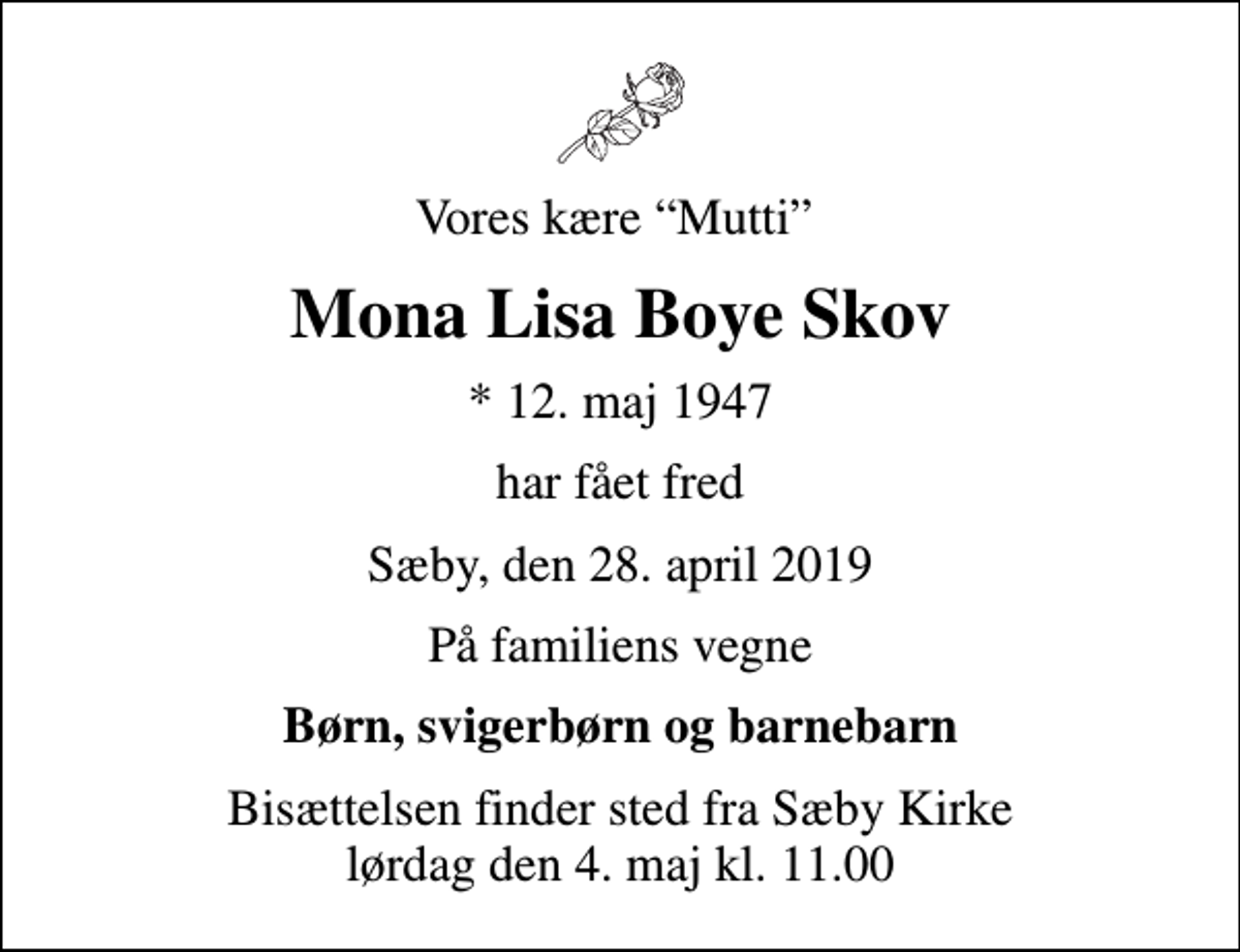 <p>Vores kære Mutti<br />Mona Lisa Boye Skov<br />* 12. maj 1947<br />har fået fred<br />Sæby, den 28. april 2019<br />På familiens vegne<br />Børn, svigerbørn og barnebarn<br />Bisættelsen finder sted fra Sæby Kirke lørdag den 4. maj kl. 11.00</p>