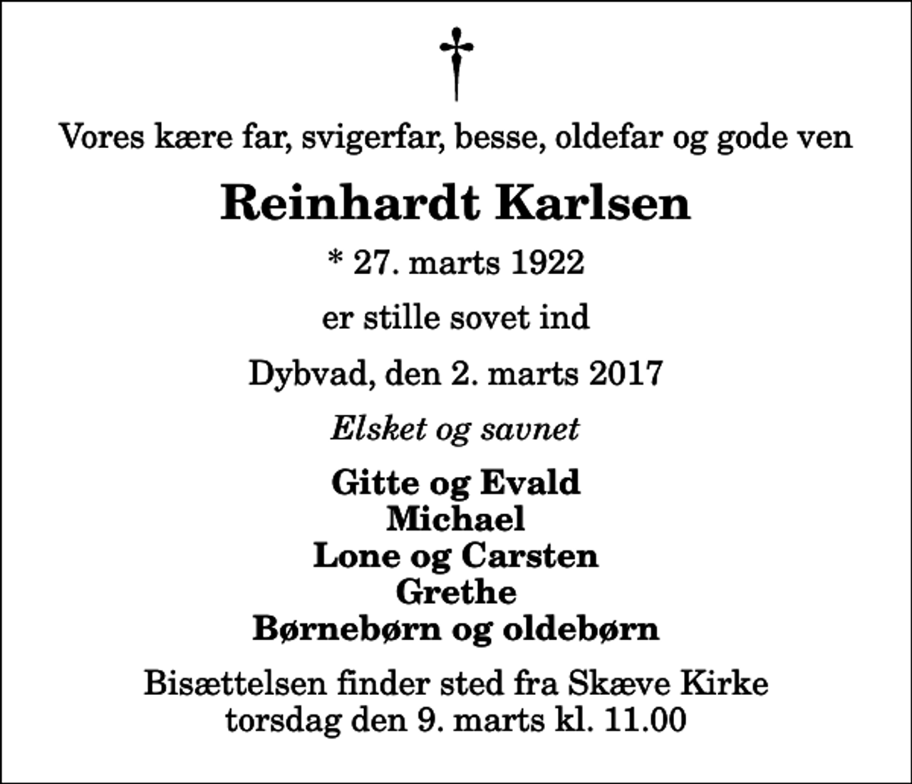 <p>Vores kære far, svigerfar, besse, oldefar og gode ven<br />Reinhardt Karlsen<br />* 27. marts 1922<br />er stille sovet ind<br />Dybvad, den 2. marts 2017<br />Elsket og savnet<br />Gitte og Evald Michael Lone og Carsten Grethe Børnebørn og oldebørn<br />Bisættelsen finder sted fra Skæve Kirke torsdag den 9. marts kl. 11.00</p>