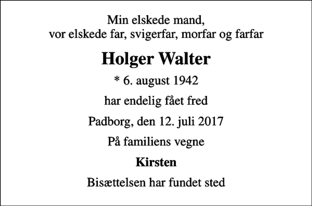 <p>Min elskede mand, vor elskede far, svigerfar, morfar og farfar<br />Holger Walter<br />* 6. august 1942<br />har endelig fået fred<br />Padborg, den 12. juli 2017<br />På familiens vegne<br />Kirsten<br />Bisættelsen har fundet sted</p>