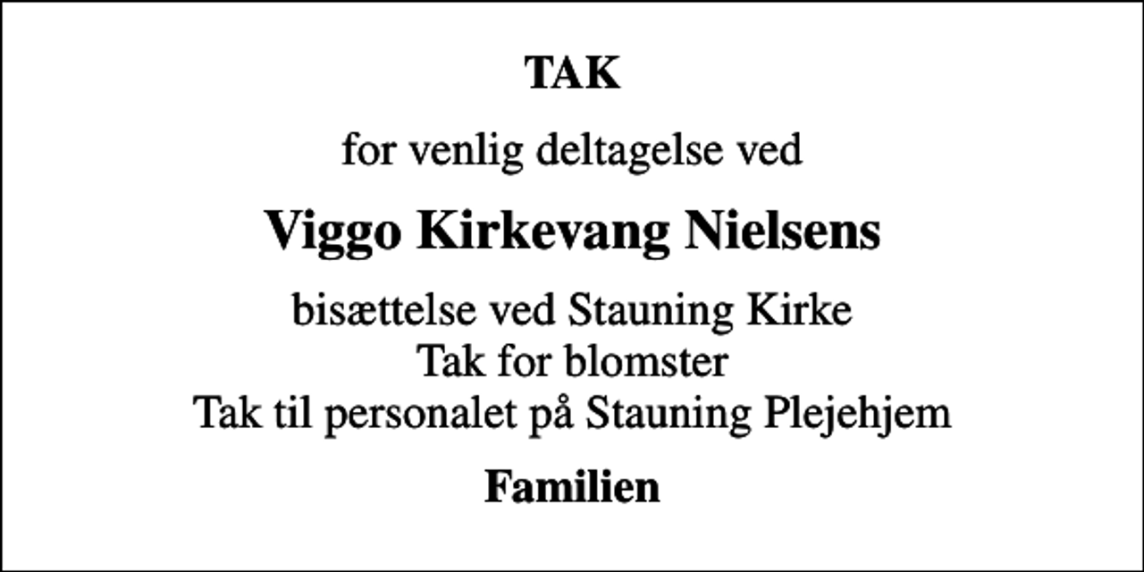 <p>TAK<br />for venlig deltagelse ved<br />Viggo Kirkevang Nielsens<br />bisættelse ved Stauning Kirke Tak for blomster Tak til personalet på Stauning Plejehjem<br />Familien</p>