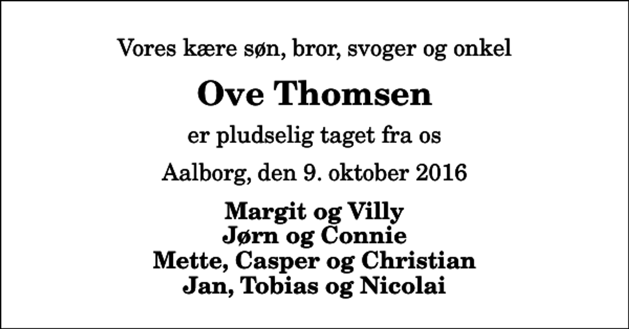 <p>Vores kære søn, bror, svoger og onkel<br />Ove Thomsen<br />er pludselig taget fra os<br />Aalborg, den 9. oktober 2016<br />Margit og Villy Jørn og Connie Mette, Casper og Christian Jan, Tobias og Nicolai</p>