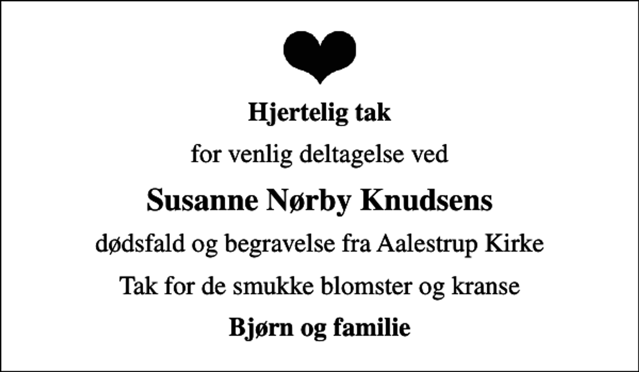 <p>Hjertelig tak<br />for venlig deltagelse ved<br />Susanne Nørby Knudsens<br />dødsfald og begravelse fra Aalestrup Kirke<br />Tak for de smukke blomster og kranse<br />Bjørn og familie</p>