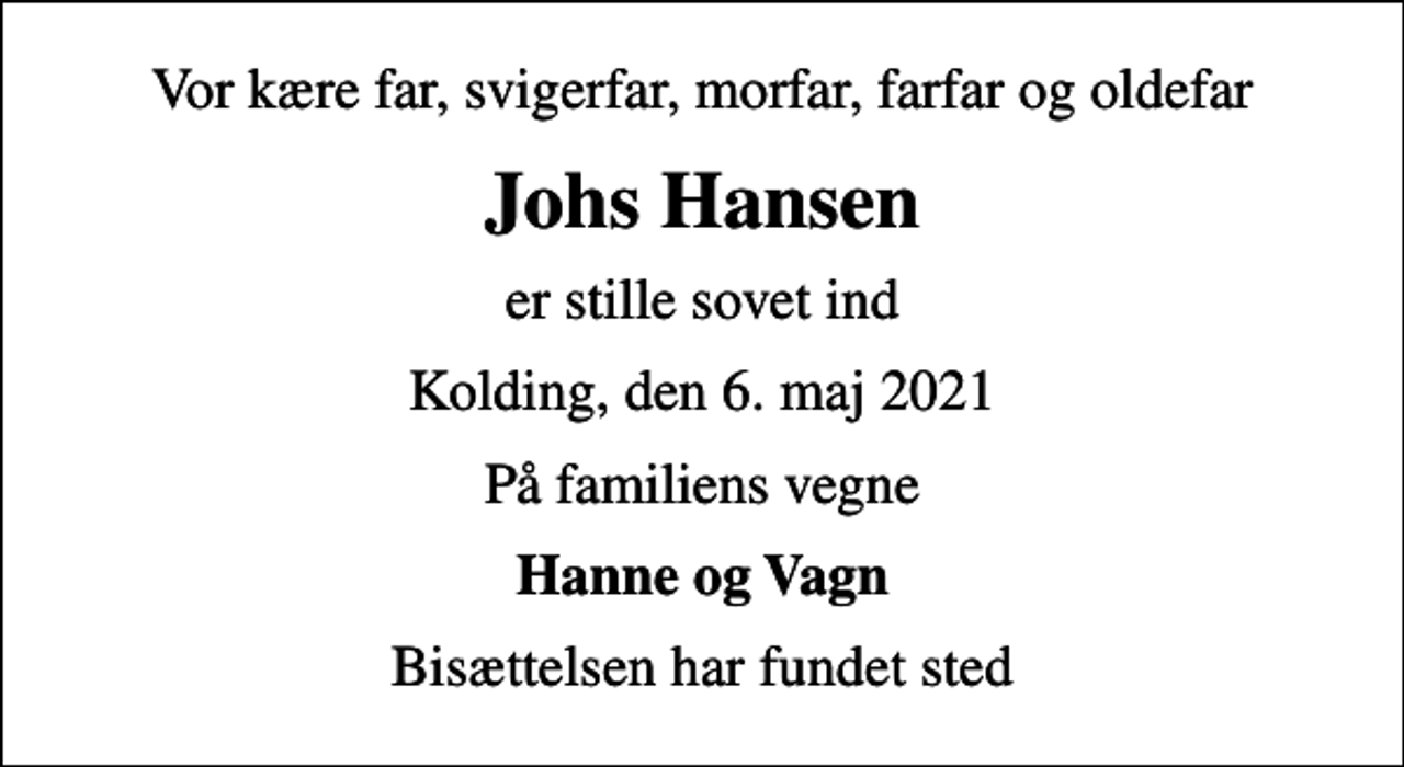 <p>Vor kære far, svigerfar, morfar, farfar og oldefar<br />Johs Hansen<br />er stille sovet ind<br />Kolding, den 6. maj 2021<br />På familiens vegne<br />Hanne og Vagn<br />Bisættelsen har fundet sted</p>