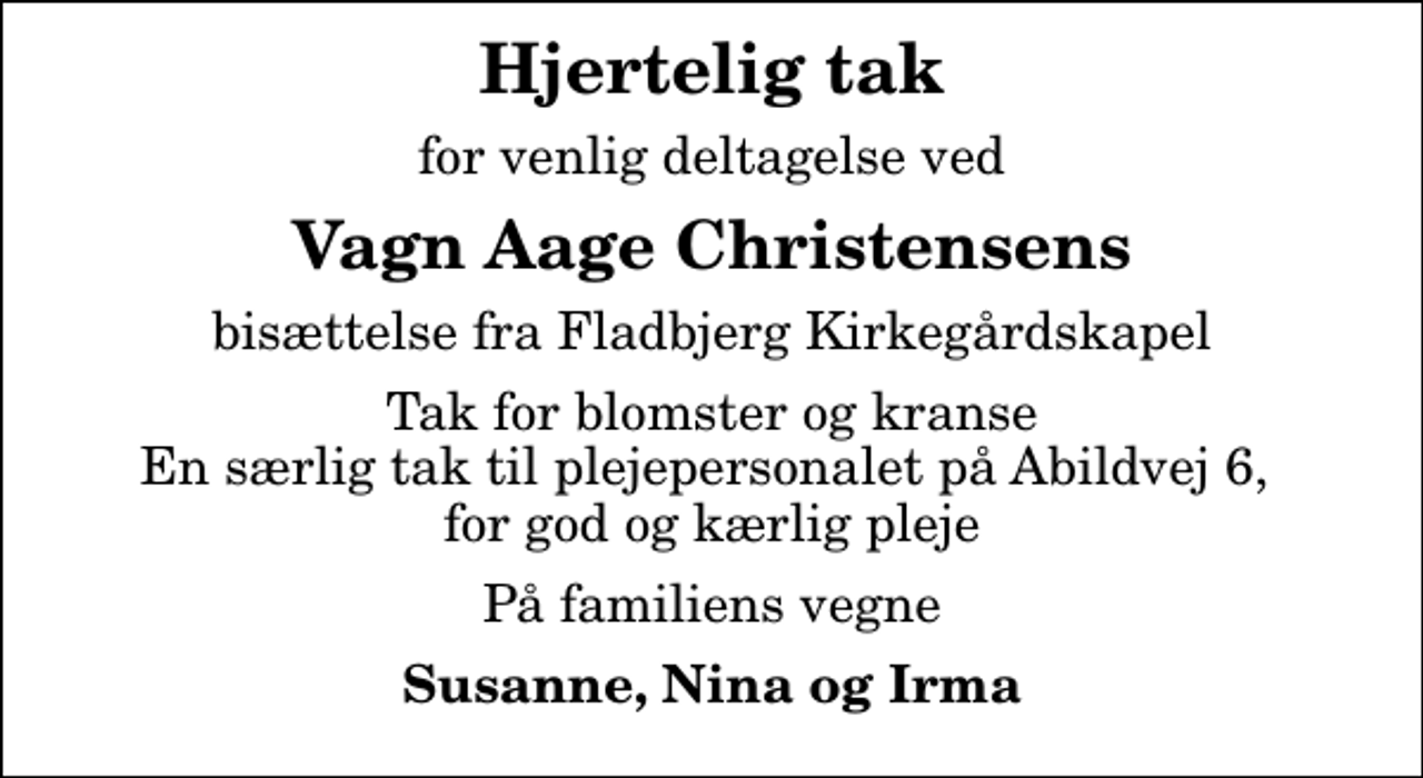 <p>Hjertelig tak<br />for venlig deltagelse ved<br />Vagn Aage Christensens<br />bisættelse fra Fladbjerg Kirkegårdskapel<br />Tak for blomster og kranse En særlig tak til plejepersonalet på Abildvej 6, for god og kærlig pleje<br />På familiens vegne<br />Susanne, Nina og Irma</p>