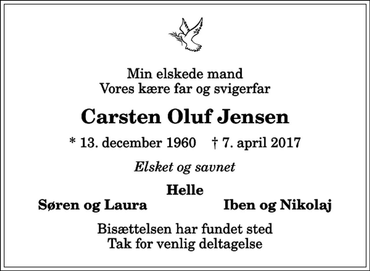 <p>Min elskede mand Vores kære far og svigerfar<br />Carsten Oluf Jensen<br />* 13. december 1960 ✝ 7. april 2017<br />Elsket og savnet<br />Helle<br />Søren og Laura<br />Iben og Nikolaj<br />Bisættelsen har fundet sted Tak for venlig deltagelse</p>