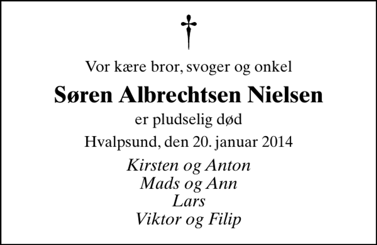 <p>Vor kære bror, svoger og onkel<br />Søren Albrechtsen Nielsen<br />er pludselig død<br />Hvalpsund, den 20. januar 2014<br />Kirsten og Anton Mads og Ann Lars Viktor og Filip</p>