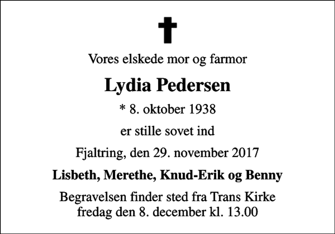 <p>Vores elskede mor og farmor<br />Lydia Pedersen<br />* 8. oktober 1938<br />er stille sovet ind<br />Fjaltring, den 29. november 2017<br />Lisbeth, Merethe, Knud-Erik og Benny<br />Begravelsen finder sted fra Trans Kirke fredag den 8. december kl. 13.00</p>
