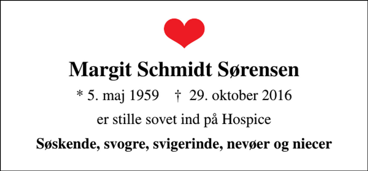 <p>Margit Schmidt Sørensen<br />* 5. maj 1959 ✝ 29. oktober 2016<br />er stille sovet ind på Hospice<br />Søskende, svogre, svigerinde, nevøer og niecer</p>