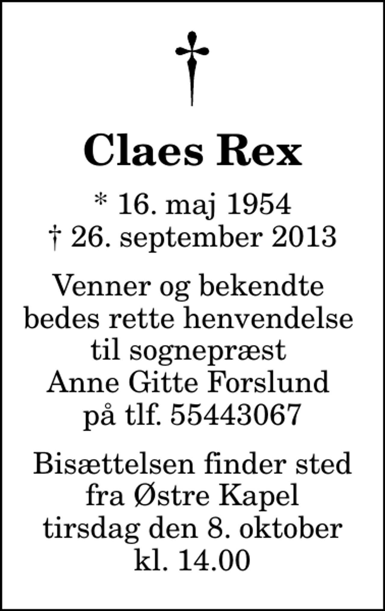 <p>Claes Rex<br />* 16. maj 1954<br />✝ 26. september 2013<br />Venner og bekendte bedes rette henvendelse til sognepræst Anne Gitte Forslund på tlf. 55443067<br />Bisættelsen finder sted fra Østre Kapel tirsdag den 8. oktober kl. 14.00</p>