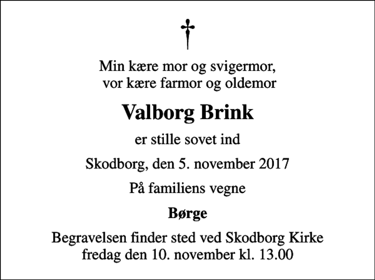 <p>Min kære mor og svigermor, vor kære farmor og oldemor<br />Valborg Brink<br />er stille sovet ind<br />Skodborg, den 5. november 2017<br />På familiens vegne<br />Børge<br />Begravelsen finder sted ved Skodborg Kirke fredag den 10. november kl. 13.00</p>