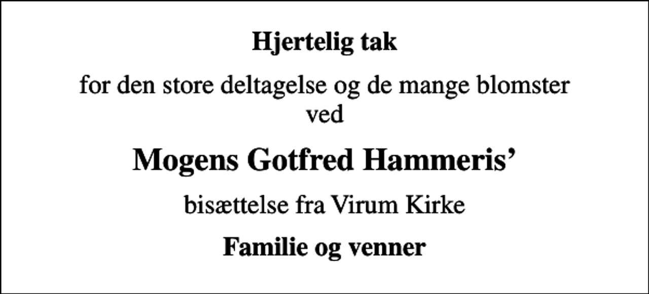 <p>Hjertelig tak<br />for den store deltagelse og de mange blomster ved<br />Mogens Gotfred Hammeris<br />bisættelse fra Virum Kirke<br />Familie og venner</p>
