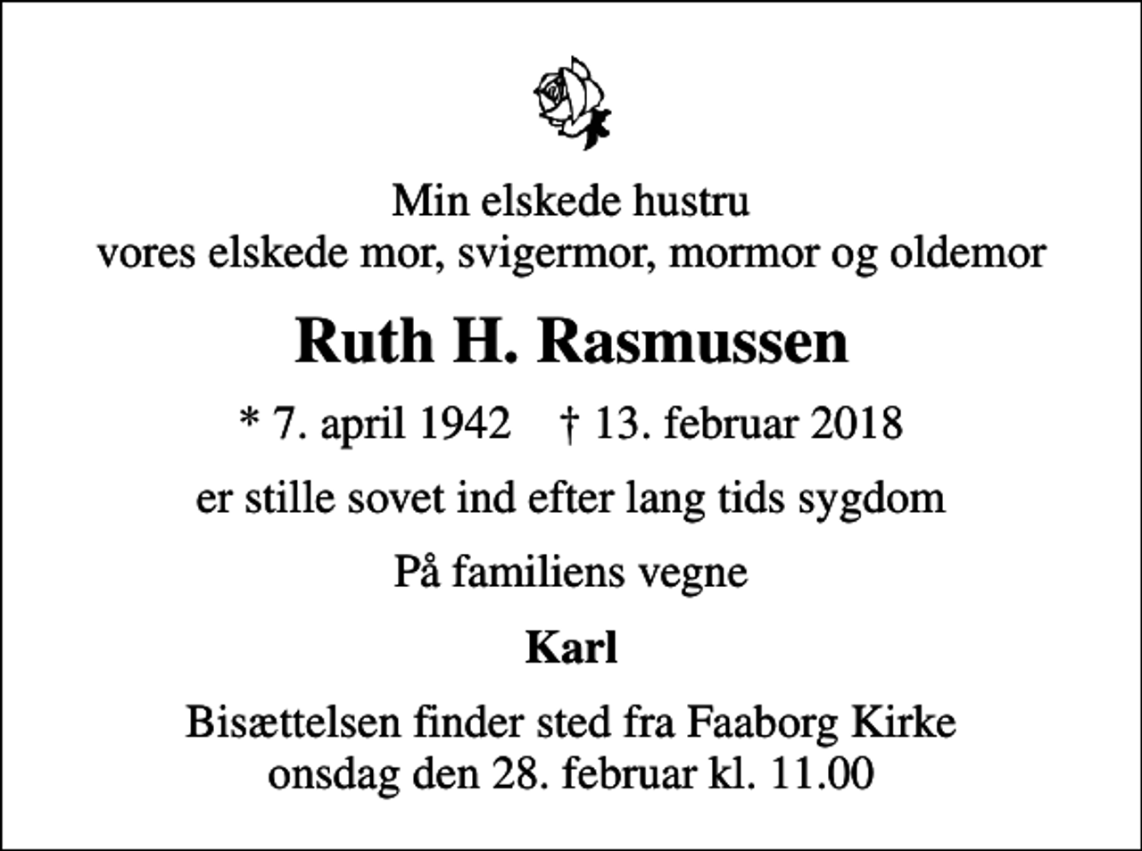 <p>Min elskede hustru vores elskede mor, svigermor, mormor og oldemor<br />Ruth H. Rasmussen<br />* 7. april 1942 ✝ 13. februar 2018<br />er stille sovet ind efter lang tids sygdom<br />På familiens vegne<br />Karl<br />Bisættelsen finder sted fra Faaborg Kirke onsdag den 28. februar kl. 11.00</p>