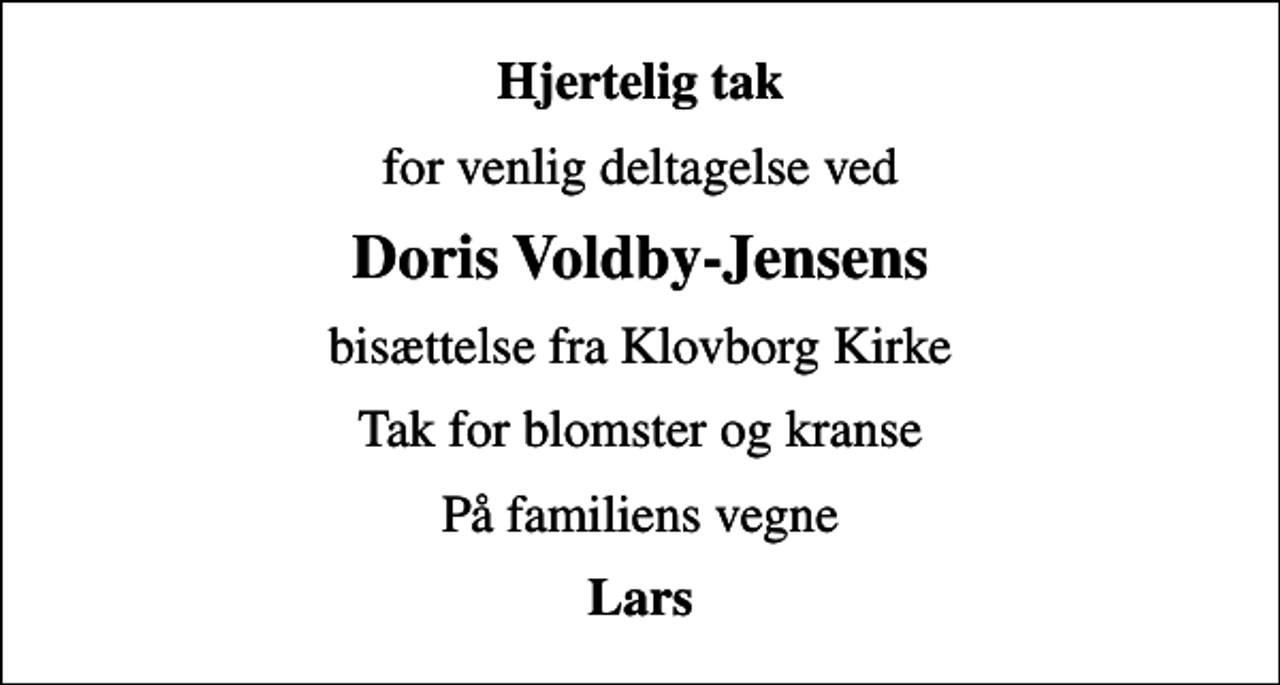 <p>Hjertelig tak<br />for venlig deltagelse ved<br />Doris Voldby-Jensens<br />bisættelse fra Klovborg Kirke<br />Tak for blomster og kranse<br />På familiens vegne<br />Lars</p>