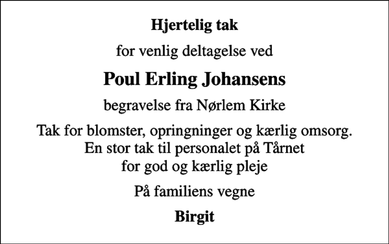 <p>Hjertelig tak<br />for venlig deltagelse ved<br />Poul Erling Johansens<br />begravelse fra Nørlem Kirke<br />Tak for blomster, opringninger og kærlig omsorg. En stor tak til personalet på Tårnet for god og kærlig pleje<br />På familiens vegne<br />Birgit</p>