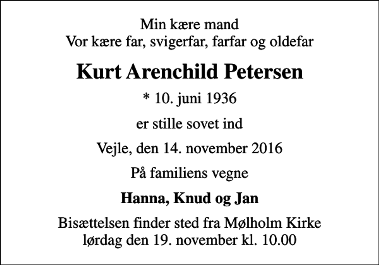 <p>Min kære mand Vor kære far, svigerfar, farfar og oldefar<br />Kurt Arenchild Petersen<br />* 10. juni 1936<br />er stille sovet ind<br />Vejle, den 14. november 2016<br />På familiens vegne<br />Hanna, Knud og Jan<br />Bisættelsen finder sted fra Mølholm Kirke lørdag den 19. november kl. 10.00</p>
