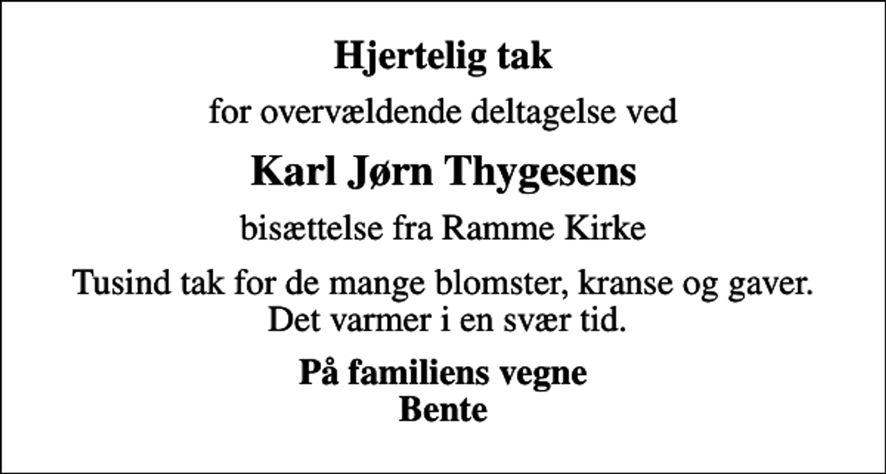 <p>Hjertelig tak<br />for overvældende deltagelse ved<br />Karl Jørn Thygesens<br />bisættelse fra Ramme Kirke<br />Tusind tak for de mange blomster, kranse og gaver. Det varmer i en svær tid.<br />På familiens vegne Bente</p>