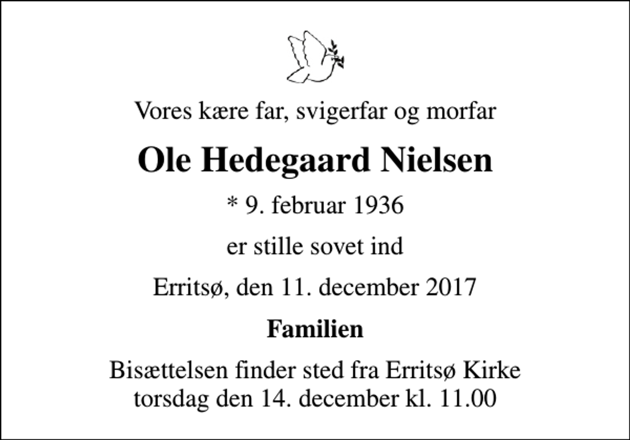 <p>Vores kære far, svigerfar og morfar<br />Ole Hedegaard Nielsen<br />* 9. februar 1936<br />er stille sovet ind<br />Erritsø, den 11. december 2017<br />Familien<br />Bisættelsen finder sted fra Erritsø Kirke torsdag den 14. december kl. 11.00</p>
