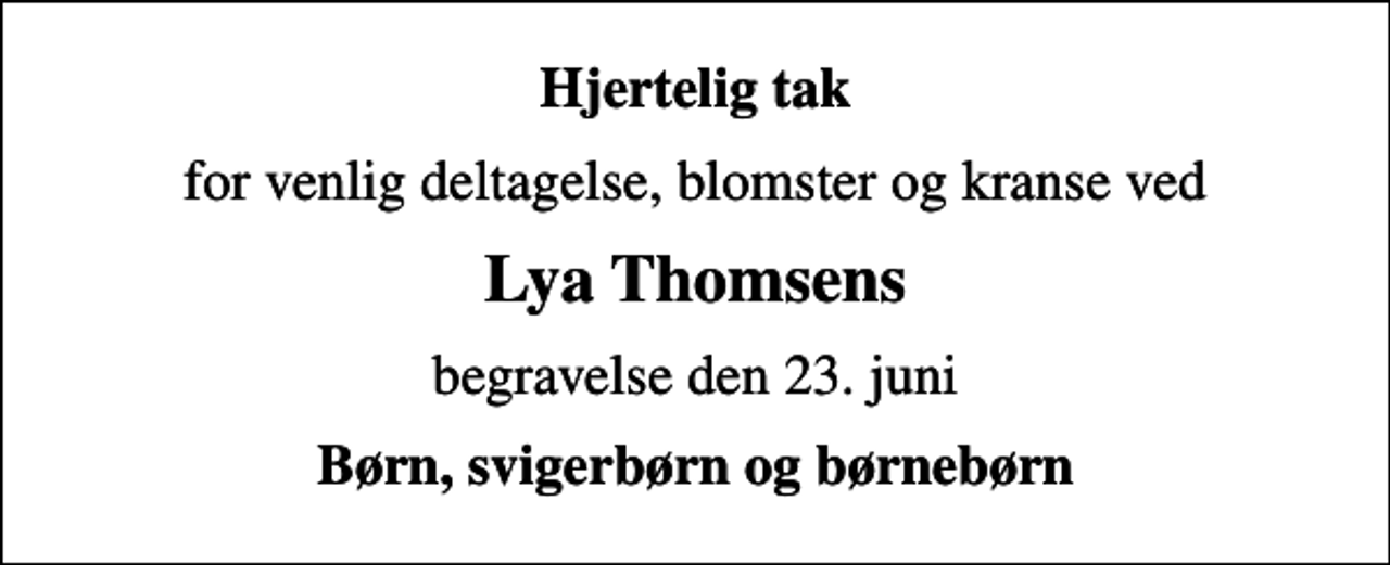 <p>Hjertelig tak<br />for venlig deltagelse, blomster og kranse ved<br />Lya Thomsens<br />begravelse den 23. juni<br />Børn, svigerbørn og børnebørn</p>