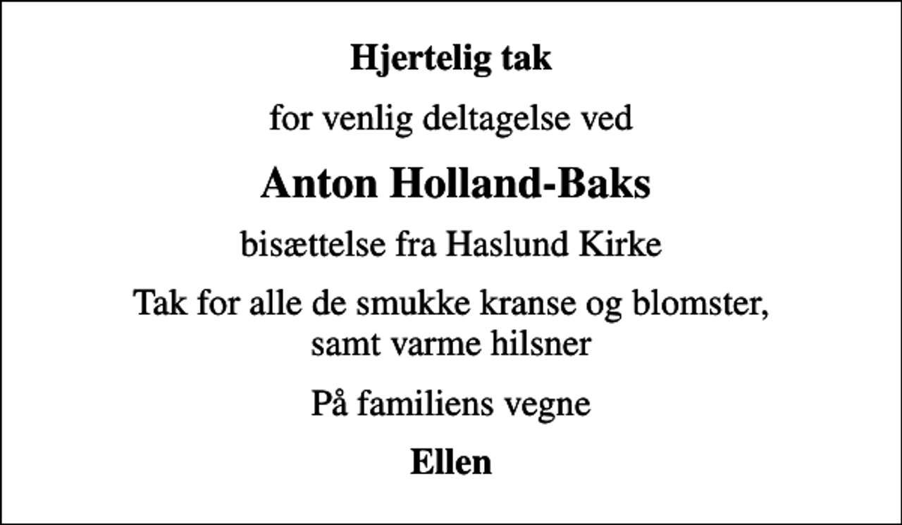 <p>Hjertelig tak<br />for venlig deltagelse ved<br />Anton Holland-Baks<br />bisættelse fra Haslund Kirke<br />Tak for alle de smukke kranse og blomster, samt varme hilsner<br />På familiens vegne<br />Ellen</p>