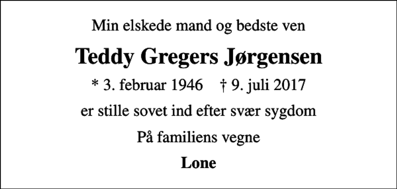 <p>Min elskede mand og bedste ven<br />Teddy Gregers Jørgensen<br />* 3. februar 1946 ✝ 9. juli 2017<br />er stille sovet ind efter svær sygdom<br />På familiens vegne<br />Lone</p>