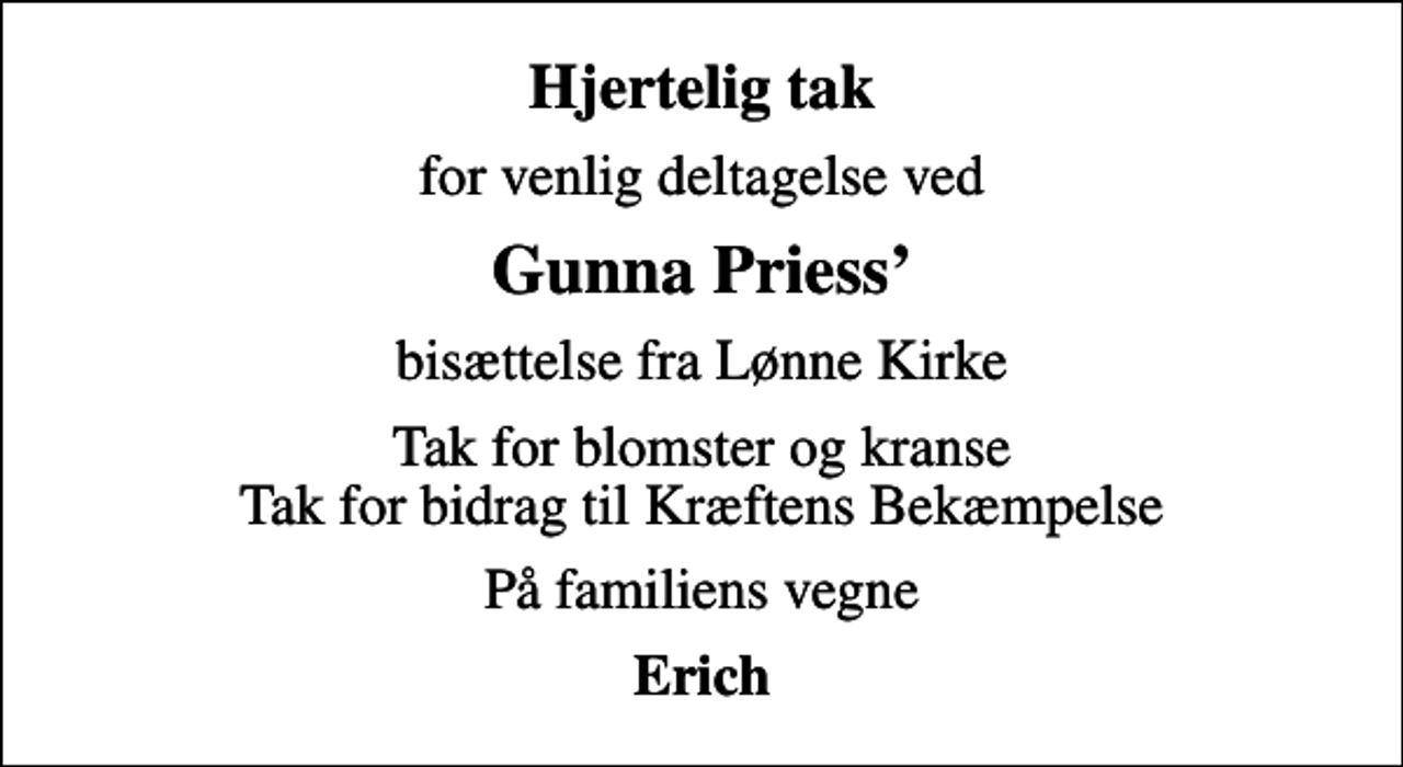 <p>Hjertelig tak<br />for venlig deltagelse ved<br />Gunna Priess<br />bisættelse fra Lønne Kirke<br />Tak for blomster og kranse Tak for bidrag til Kræftens Bekæmpelse<br />På familiens vegne<br />Erich</p>
