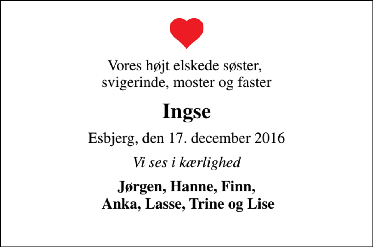<p>Vores højt elskede søster, svigerinde, moster og faster<br />Ingse<br />Esbjerg, den 17. december 2016<br />Vi ses i kærlighed<br />Jørgen, Hanne, Finn, Anka, Lasse, Trine og Lise</p>