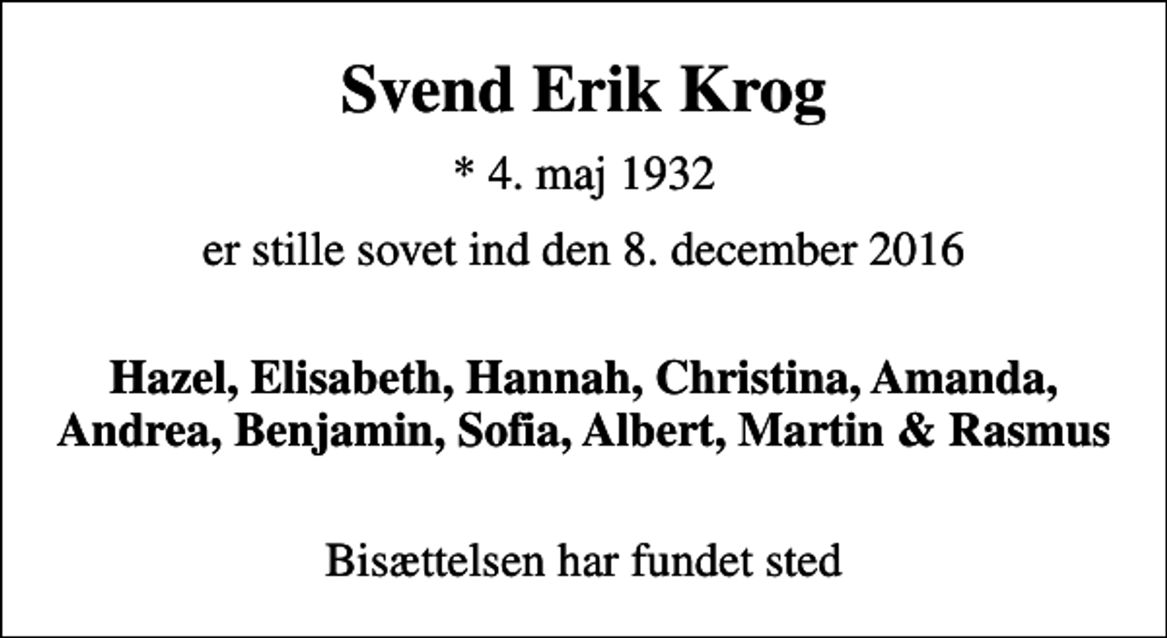 <p>Svend Erik Krog<br />* 4. maj 1932<br />er stille sovet ind den 8. december 2016<br />Hazel, Elisabeth, Hannah, Christina, Amanda, Andrea, Benjamin, Sofia, Albert, Martin &amp; Rasmus<br />Bisættelsen har fundet sted</p>