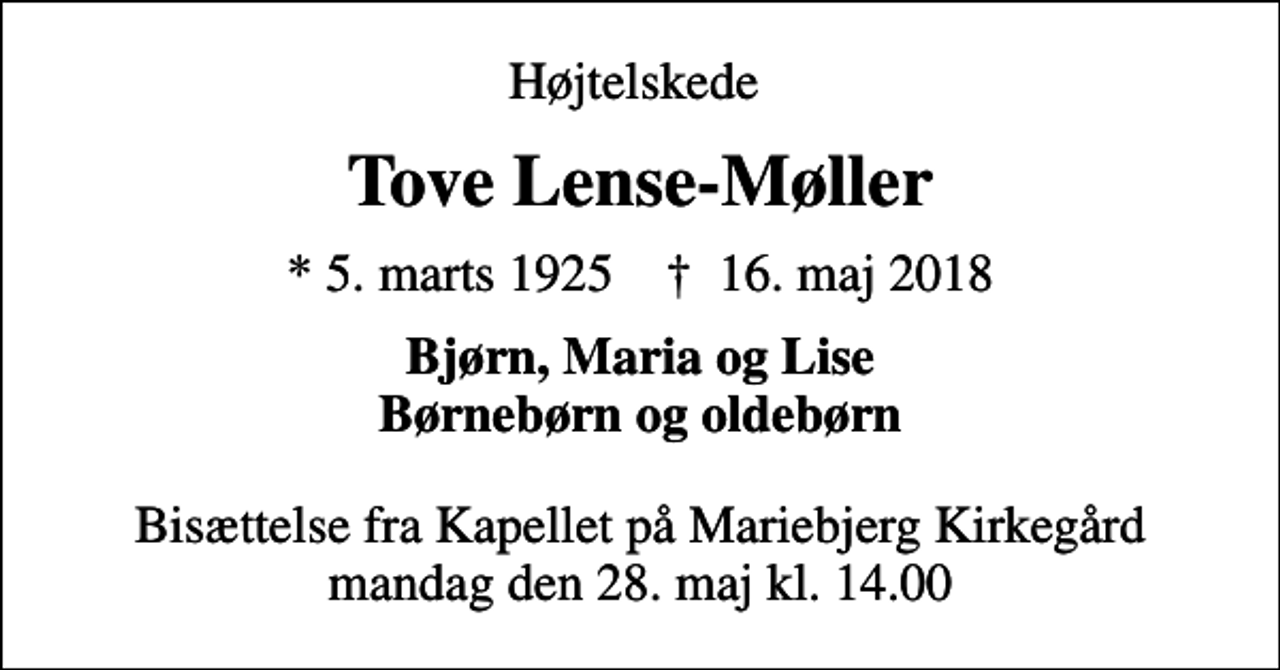 <p>Højtelskede<br />Tove Lense-Møller<br />* 5. marts 1925 ✝ 16. maj 2018<br />Bjørn, Maria og Lise Børnebørn og oldebørn<br />Bisættelse fra Kapellet på Mariebjerg Kirkegård mandag den 28. maj kl. 14.00</p>