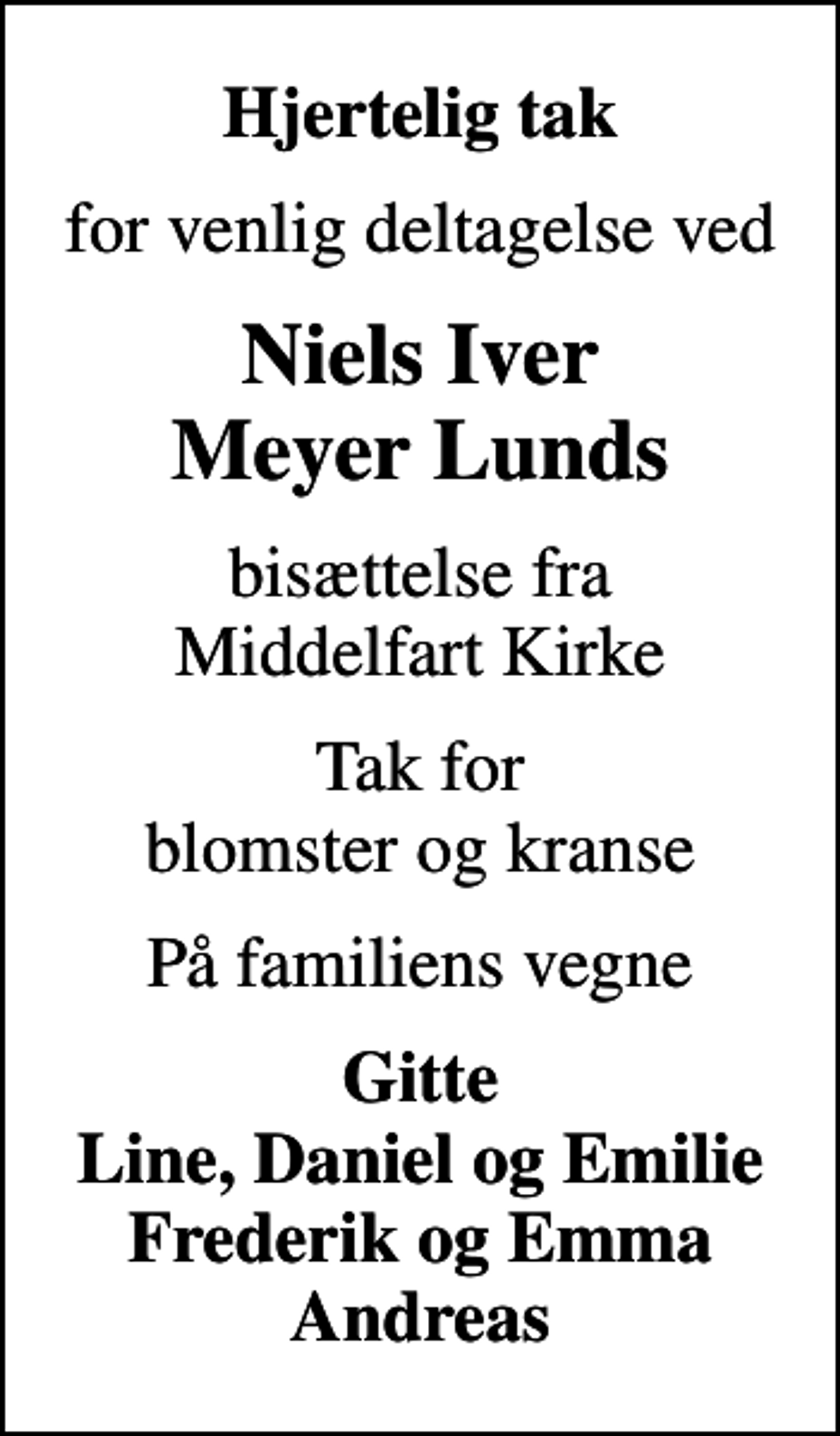 <p>Hjertelig tak<br />for venlig deltagelse ved<br />Niels Iver Meyer Lunds<br />bisættelse fra Middelfart Kirke<br />Tak for blomster og kranse<br />På familiens vegne<br />Gitte Line, Daniel og Emilie Frederik og Emma Andreas</p>