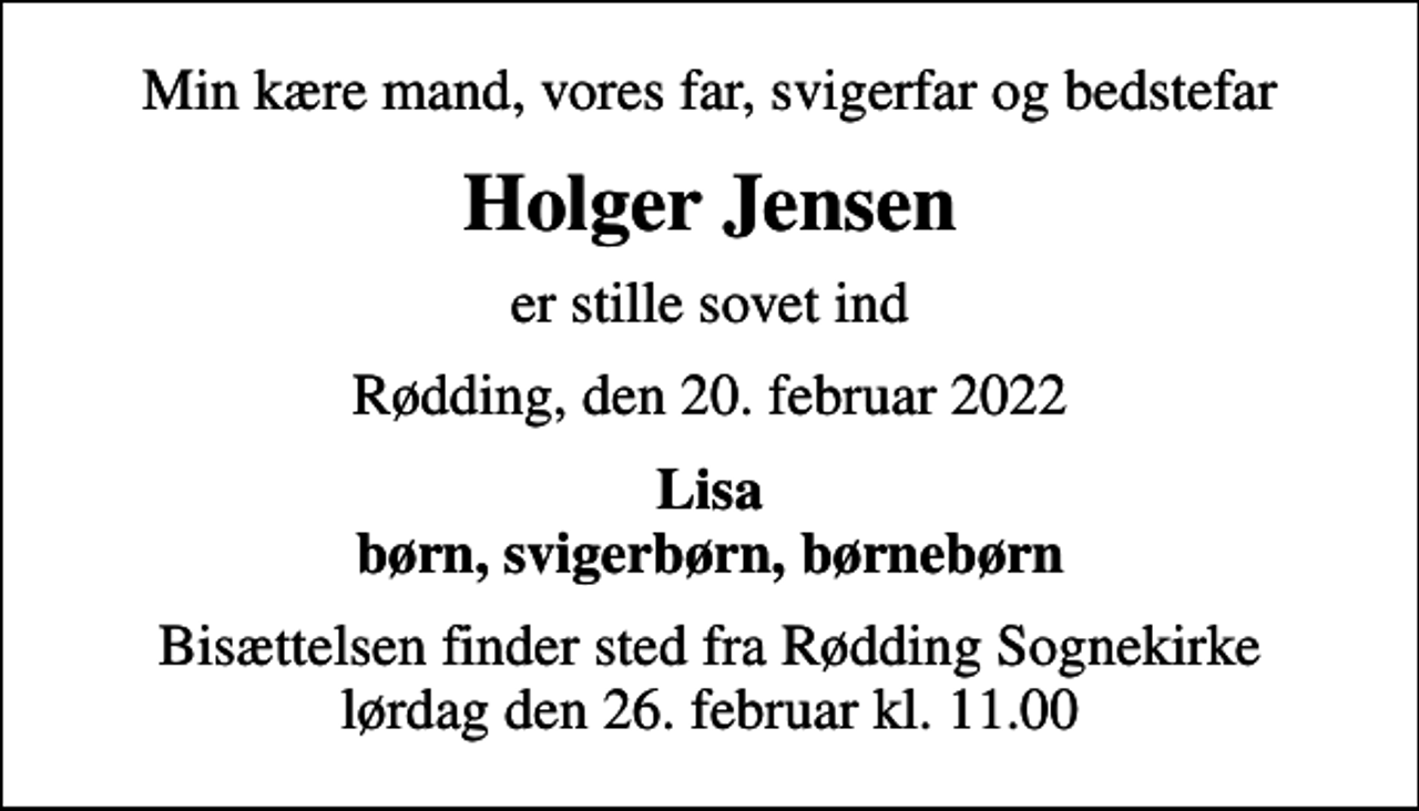 <p>Min kære mand, vores far, svigerfar og bedstefar<br />Holger Jensen<br />er stille sovet ind<br />Rødding, den 20. februar 2022<br />Lisa børn, svigerbørn, børnebørn<br />Bisættelsen finder sted fra Rødding Sognekirke lørdag den 26. februar kl. 11.00</p>