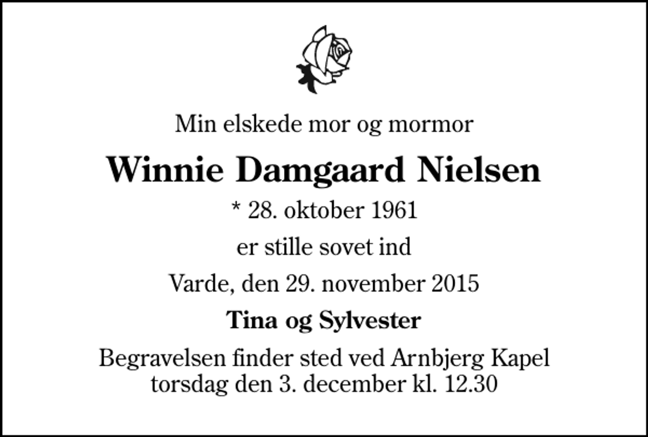 <p>Min elskede mor og mormor<br />Winnie Damgaard Nielsen<br />* 28. oktober 1961<br />er stille sovet ind<br />Varde, den 29. november 2015<br />Tina og Sylvester<br />Begravelsen finder sted ved Arnbjerg Kapel torsdag den 3. december kl. 12.30</p>