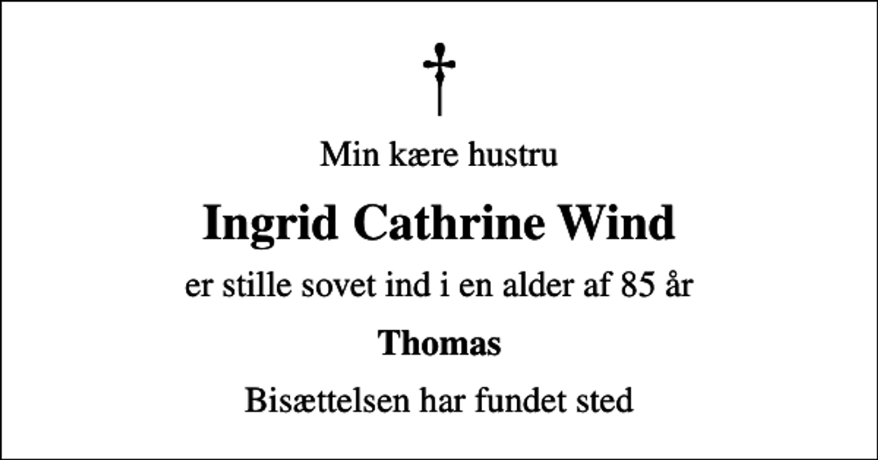 <p>Min kære hustru<br />Ingrid Cathrine Wind<br />er stille sovet ind i en alder af 85 år<br />Thomas<br />Bisættelsen har fundet sted</p>