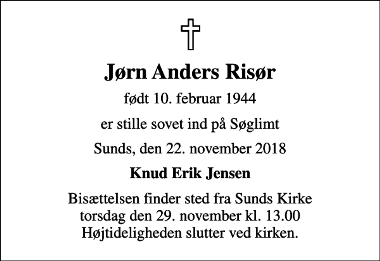 <p>Jørn Anders Risør<br />født 10. februar 1944<br />er stille sovet ind på Søglimt<br />Sunds, den 22. november 2018<br />Knud Erik Jensen<br />Bisættelsen finder sted fra Sunds Kirke torsdag den 29. november kl. 13.00 Højtideligheden slutter ved kirken.</p>