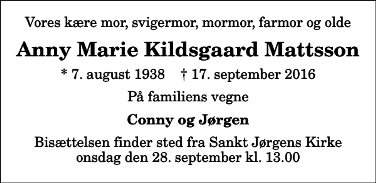 <p>Vores kære mor, svigermor, mormor, farmor og olde<br />Anny Marie Kildsgaard Mattsson<br />* 7. august 1938 ✝ 17. september 2016<br />På familiens vegne<br />Conny og Jørgen<br />Bisættelsen finder sted fra Sankt Jørgens Kirke onsdag den 28. september kl. 13.00</p>