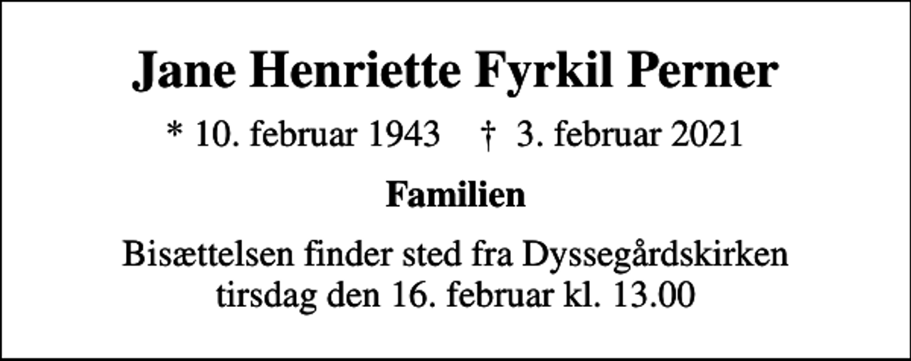 <p>Jane Henriette Fyrkil Perner<br />* 10. februar 1943 ✝ 3. februar 2021<br />Familien<br />Bisættelsen finder sted fra Dyssegårdskirken tirsdag den 16. februar kl. 13.00</p>