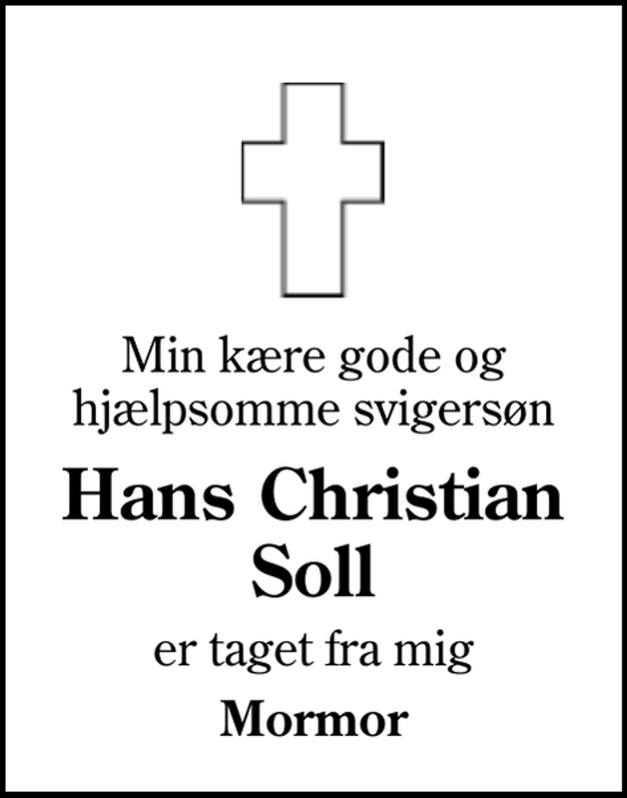 <p>Min kære gode og hjælpsomme svigersøn<br />Hans Christian Soll<br />er taget fra mig<br />Mormor</p>