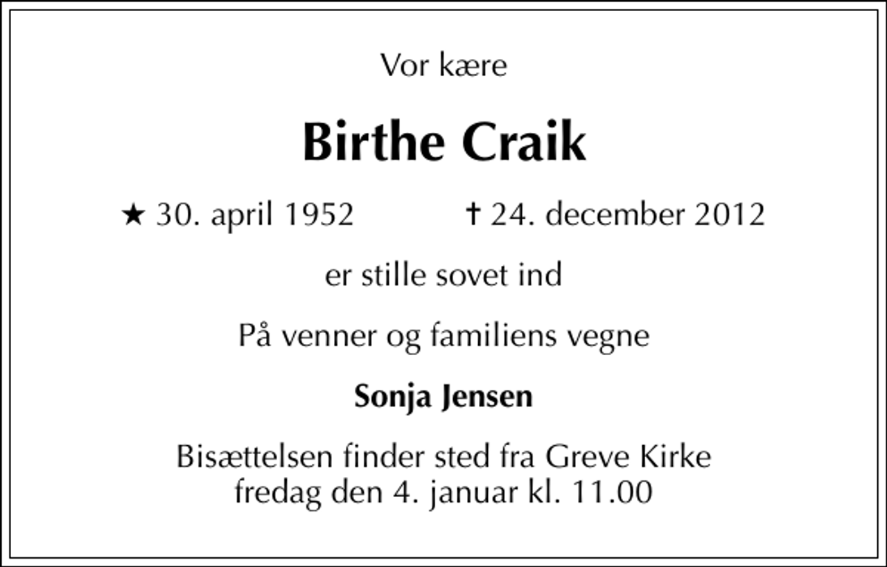 <p>Vor kære<br />Birthe Craik<br />* 30. april 1952 ✝ 24. december 2012<br />er stille sovet ind<br />På venner og familiens vegne<br />Sonja Jensen<br />Bisættelsen finder sted fra Greve Kirke fredag den 4. januar kl. 11.00</p>