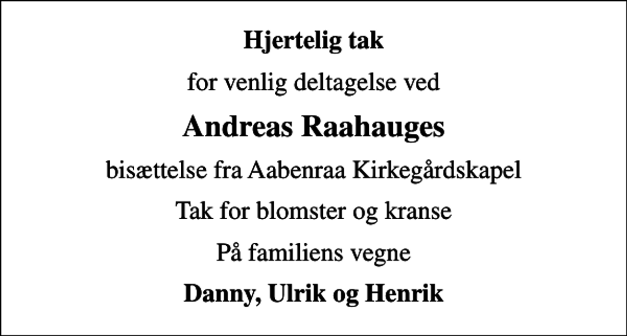 <p>Hjertelig tak<br />for venlig deltagelse ved<br />Andreas Raahauges<br />bisættelse fra Aabenraa Kirkegårdskapel<br />Tak for blomster og kranse<br />På familiens vegne<br />Danny, Ulrik og Henrik</p>