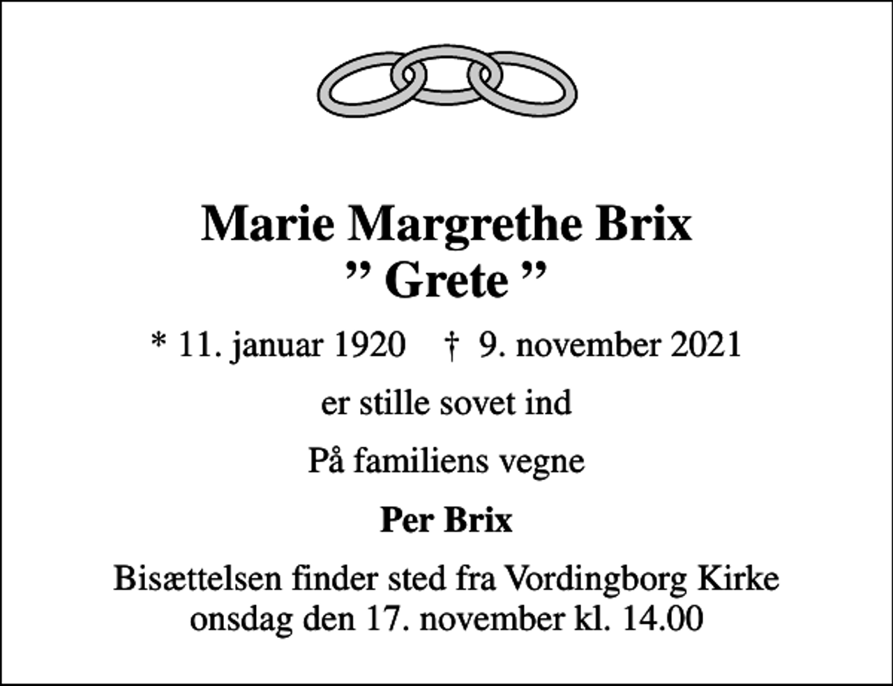 <p>Marie Margrethe Brix Grete<br />* 11. januar 1920 ✝ 9. november 2021<br />er stille sovet ind<br />På familiens vegne<br />Per Brix<br />Bisættelsen finder sted fra Vordingborg Kirke onsdag den 17. november kl. 14.00</p>