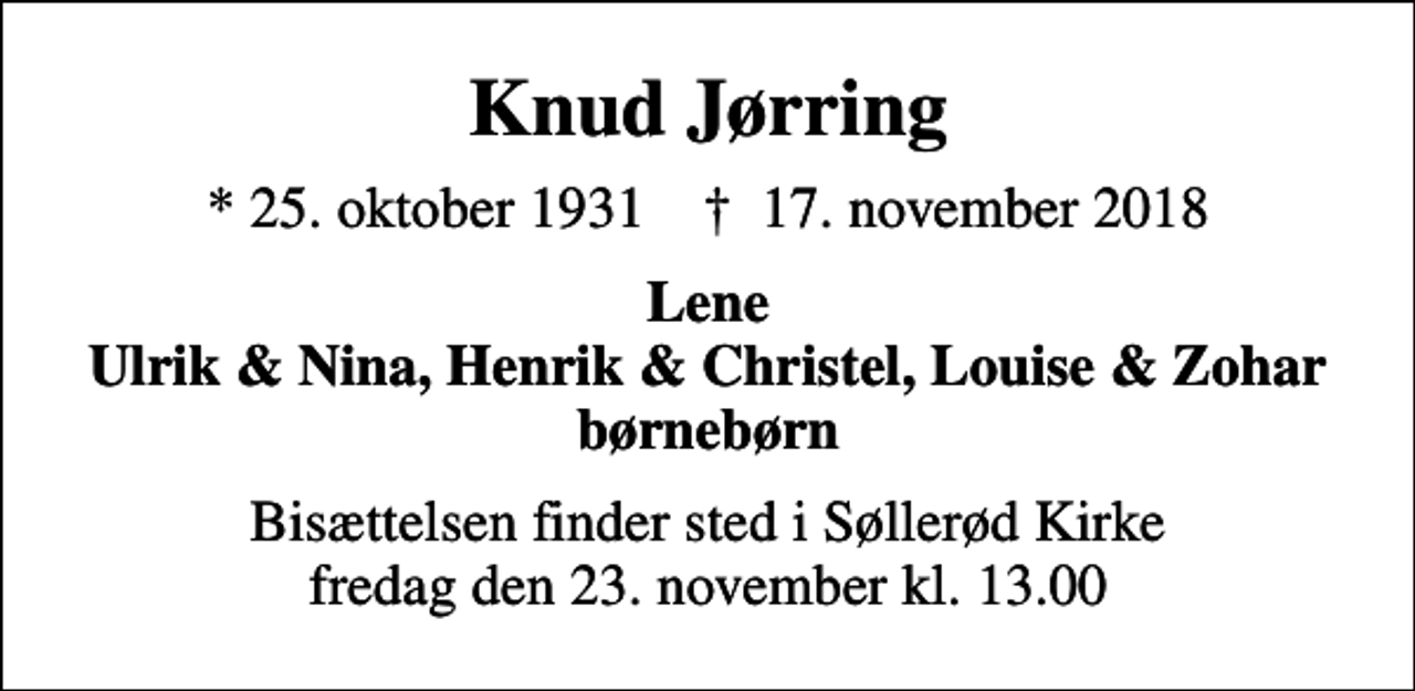 <p>Knud Jørring<br />* 25. oktober 1931 ✝ 17. november 2018<br />Lene Ulrik &amp; Nina, Henrik &amp; Christel, Louise &amp; Zohar børnebørn<br />Bisættelsen finder sted i Søllerød Kirke fredag den 23. november kl. 13.00</p>
