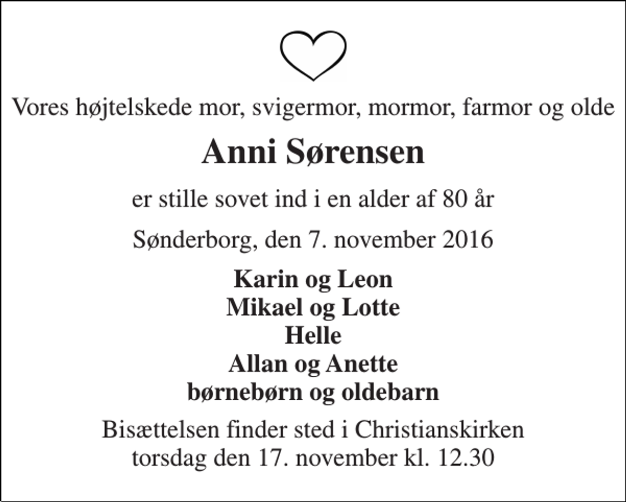 <p>Vores højtelskede mor, svigermor, mormor, farmor og olde<br />Anni Sørensen<br />er stille sovet ind i en alder af 80 år<br />Sønderborg, den 7. november 2016<br />Karin og Leon Mikael og Lotte Helle Allan og Anette børnebørn og oldebarn<br />Bisættelsen finder sted i Christianskirken torsdag den 17. november kl. 12.30</p>