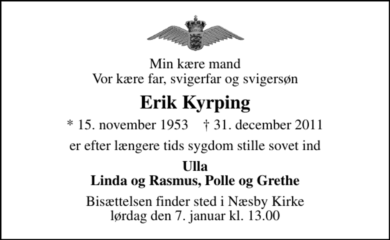 <p>Min kære mand Vor kære far, svigerfar og svigersøn<br />Erik Kyrping<br />* 15. november 1953 ✝ 31. december 2011<br />er efter længere tids sygdom stille sovet ind<br />Ulla Linda og Rasmus, Polle og Grethe<br />Bisættelsen finder sted i Næsby Kirke lørdag den 7. januar kl. 13.00</p>