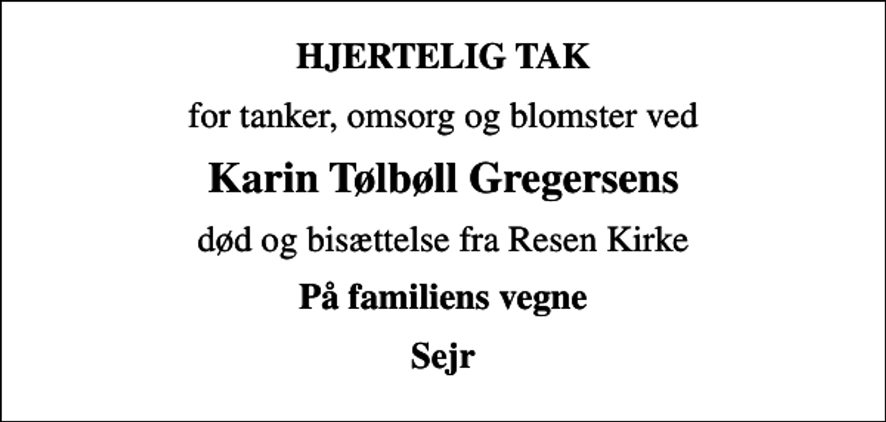 <p>HJERTELIG TAK<br />for tanker, omsorg og blomster ved<br />Karin Tølbøll Gregersens<br />død og bisættelse fra Resen Kirke<br />På familiens vegne<br />Sejr</p>