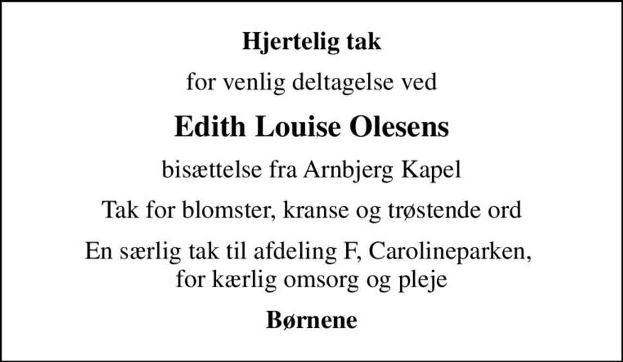 Hjertelig tak
for venlig deltagelse ved
Edith Louise Olesens
bisættelse fra Arnbjerg Kapel
Tak for blomster, kranse og trøstende ord
En særlig tak til afdeling F, Carolineparken,  for kærlig omsorg og pleje
Børnene