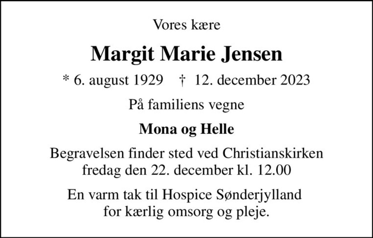 Vores kære
Margit Marie Jensen
* 6. august 1929    ✝ 12. december 2023
På familiens vegne
Mona og Helle
Begravelsen finder sted ved Christianskirken  fredag den 22. december kl. 12.00 
En varm tak til Hospice Sønderjylland  for kærlig omsorg og pleje.